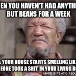 Fred Sanford | WHEN YOU HAVEN'T HAD ANYTHING BUT BEANS FOR A WEEK; & YOUR HOUSE STARTS SMELLING LIKE SOMEONE TOOK A SHIT IN YOUR LIVING ROOM. | image tagged in fred sanford | made w/ Imgflip meme maker