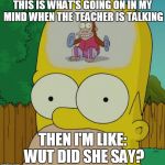 When the Teacher is talking important stuff | THIS IS WHAT'S GOING ON IN MY MIND WHEN THE TEACHER IS TALKING; THEN I'M LIKE: WUT DID SHE SAY? | image tagged in homer monkey | made w/ Imgflip meme maker