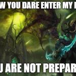 Illidan | AND NOW YOU DARE ENTER MY REALM? YOU ARE NOT PREPARED! | image tagged in illidan | made w/ Imgflip meme maker