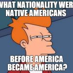 A country of Nomads? | WHAT NATIONALITY WERE NATIVE AMERICANS; BEFORE AMERICA BECAME AMERICA? | image tagged in confused fry | made w/ Imgflip meme maker