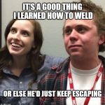 oag fart guy | IT'S A GOOD THING I LEARNED HOW TO WELD; OR ELSE HE'D JUST KEEP ESCAPING | image tagged in oag fart guy | made w/ Imgflip meme maker