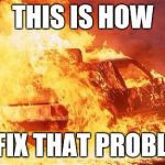 car on fire | THIS IS HOW; TO FIX THAT PROBLEM | image tagged in car on fire | made w/ Imgflip meme maker