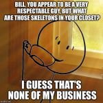 But That's None Of My Business | BILL, YOU APPEAR TO BE A VERY RESPECTABLE GUY, BUT WHAT ARE THOSE SKELETONS IN YOUR CLOSET? I GUESS THAT'S NONE OF MY BUSINESS | image tagged in but thats none of bills business,but thats none of my business,memes,be like bill | made w/ Imgflip meme maker