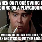 Dan Aykroyd - Ghostbusters | WHEN ONLY ONE SWING IS MOVING ON A PLAYGROUND... IS IT WRONG TO TELL MY CHILDREN, "THAT DARN GHOST KID IS OUT THERE AGAIN"? | image tagged in dan aykroyd - ghostbusters | made w/ Imgflip meme maker