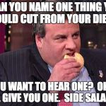 Budget Cutter | "CAN YOU NAME ONE THING YOU WOULD CUT FROM YOUR DIET?"; "YOU WANT TO HEAR ONE?  OKAY, I'LL GIVE YOU ONE.  SIDE SALADS" | image tagged in christie,budget,diet,cuts,fiscal discipline,hypocrite | made w/ Imgflip meme maker