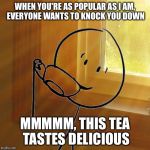 But That's None Of My Business | WHEN YOU'RE AS POPULAR AS I AM, EVERYONE WANTS TO KNOCK YOU DOWN; MMMMM, THIS TEA TASTES DELICIOUS | image tagged in but thats none of bills business,memes,but thats none of my business,be like bill | made w/ Imgflip meme maker