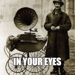 John Hughes, "Say Anything" 1920's style | IN YOUR EYES | image tagged in 1920's street gramophone player,in your eyes,funny memes | made w/ Imgflip meme maker