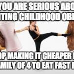 fight whoa foods | IF YOU ARE SERIOUS ABOUT FIGHTING CHILDHOOD OBESITY; STOP MAKING IT CHEAPER FOR A FAMILY OF 4 TO EAT FAST FOOD | image tagged in fight whoa foods | made w/ Imgflip meme maker