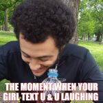 the moment when your girl text u & u laughing | THE MOMENT WHEN YOUR GIRL TEXT U & U LAUGHING | image tagged in the moment when your girl text u  u laughing | made w/ Imgflip meme maker