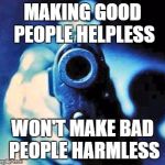 Good people helpless  | MAKING GOOD PEOPLE HELPLESS; WON'T MAKE BAD PEOPLE HARMLESS | image tagged in gun in face | made w/ Imgflip meme maker