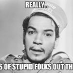 Cantinflas Bell Boy | REALLY... LOTS OF STUPID FOLKS OUT THERE. | image tagged in cantinflas bell boy | made w/ Imgflip meme maker