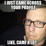 Tinder creep 2.0 | I JUST CAME ACROSS YOUR PROFILE; LIKE, CAME A LOT. | image tagged in tinder,swm dating profile,creep,creeper,pervert | made w/ Imgflip meme maker