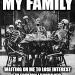 skeleton table | MY FAMILY; WAITING ON ME TO LOSE INTEREST IN FOREIGN LANGUAGES | image tagged in skeleton table | made w/ Imgflip meme maker