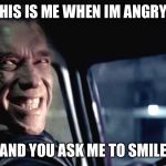 Terminator Genisys Smile | THIS IS ME WHEN IM ANGRY... AND YOU ASK ME TO SMILE | image tagged in terminator genisys smile | made w/ Imgflip meme maker