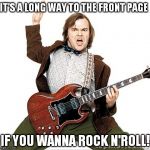Jack Black | IT'S A LONG WAY TO THE FRONT PAGE; IF YOU WANNA ROCK N'ROLL! | image tagged in jack black | made w/ Imgflip meme maker