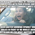 when Bianca gets mad... | TO THE NEXT YOUNGER FEMALE OF TRASHINESS, LOWER CLASS WITH POOR HYGIENE, SORT OF UGLINESS BUT MOST COMMONLY WHITE TRASH IN THEIR SNATCH SHOW | image tagged in woman driver,bad driver meme,the most corrupt woman in the world,funny,memes,gavman | made w/ Imgflip meme maker