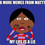 My life is a lie | NO MORE MEMES FROM MATTT? MY LIFE IS A LIE | image tagged in my life is a lie | made w/ Imgflip meme maker