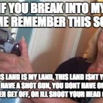 Beware Intruders | IF YOU BREAK INTO MY HOME REMEMBER THIS SONG :; "THIS LAND IS MY LAND, THIS LAND ISNT YOUR LAND. I HAVE A SHOT GUN, YOU DONT HAVE ONE. Y'ALL BETTER GET OFF, OR ILL SHOOT YOUR HEAD OFF . . . | image tagged in beware intruders | made w/ Imgflip meme maker