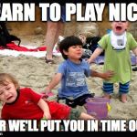 Play Nice | LEARN TO PLAY NICE! ...OR WE'LL PUT YOU IN TIME OUT! | image tagged in play nice | made w/ Imgflip meme maker