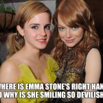 emma stone and emma watson | WHERE IS EMMA STONE'S RIGHT HAND AND WHY IS SHE SMILING SO DEVILISHLY? | image tagged in emma stone and emma watson | made w/ Imgflip meme maker