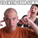 Nagging Wife | TIME TO ENTER YOUR SEMINARS! | image tagged in nagging wife | made w/ Imgflip meme maker