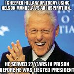 Hillary will never serve time for a just cause. Some leaders have!  | I CHEERED HILLARY UP TODAY USING NELSON MANDELA  AS AN INSPIRATION.. HE SERVED 27 YEARS IN PRISON BEFORE HE WAS ELECTED PRESIDENT | image tagged in bill clinton | made w/ Imgflip meme maker