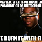 Geordi_Magic_Solution | CAPTAIN, WHAT IF WE INVERTED THE POLARIZATION OF THE TACHION MAT-; W/E BURN IT WITH FIRE. | image tagged in geordi_magic_solution | made w/ Imgflip meme maker