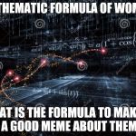 Mathematic Formula of Women | MATHEMATIC FORMULA OF WOMEN; WHAT IS THE FORMULA TO MAKING A GOOD MEME ABOUT THEM | image tagged in mathematic formula of women | made w/ Imgflip meme maker