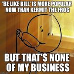 But That's None Of My Business | 'BE LIKE BILL' IS MORE POPULAR NOW THAN KERMIT THE FROG; BUT THAT'S NONE OF MY BUSINESS | image tagged in but thats none of bills business,be like bill,memes,kermit the frog,but thats none of my business | made w/ Imgflip meme maker