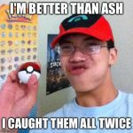 Pokemon Nerd | I'M BETTER THAN ASH; I CAUGHT THEM ALL TWICE | image tagged in pokemon nerd,ash,catch,pokemon | made w/ Imgflip meme maker