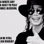 One Of Life's Great Questions. | IF A WHITE GUY GETS CAST TO PLAY MICHAEL JACKSON, CAN HE STILL WIN AN OSCAR? | image tagged in michael jackson - okay yes sign,oscars,white people,black people,hollywood | made w/ Imgflip meme maker