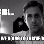 Ryan Gosling | HEY GIRL... WHEN ARE WE GOING TO THRIVE TOGETHER? | image tagged in ryan gosling | made w/ Imgflip meme maker