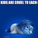 Inside Out Sadness | WHEN KIDS ARE CRUEL TO EACH OTHER | image tagged in inside out sadness | made w/ Imgflip meme maker