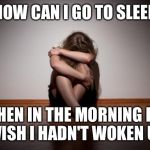 Depressed | HOW CAN I GO TO SLEEP; WHEN IN THE MORNING I'LL WISH I HADN'T WOKEN UP | image tagged in depressed | made w/ Imgflip meme maker