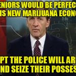 Seniors on Cat Food
 | SENIORS WOULD BE PERFECT IN THIS NEW MARIJUANA ECONOMY! EXCEPT THE POLICE WILL ARREST THEM AND SEIZE THEIR POSSESSIONS. | image tagged in family business,politics,pot,seniors | made w/ Imgflip meme maker