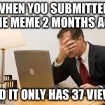 I experienced this myself. It actually was a great meme. | WHEN YOU SUBMITTED THE MEME 2 MONTHS AGO; AND IT ONLY HAS 37 VIEWS | image tagged in computer facepalm | made w/ Imgflip meme maker