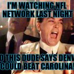 Denver beats Carolina??? | I'M WATCHING NFL NETWORK LAST NIGHT; AND THIS DUDE SAYS DENVER COULD BEAT CAROLINA! | image tagged in goodfellas laugh | made w/ Imgflip meme maker
