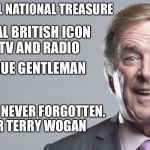 Terry Wogan | AN ACTUAL NATIONAL TREASURE; A REAL BRITISH ICON OF TV AND RADIO; A TRUE GENTLEMAN; GONE BUT NEVER FORGOTTEN. RIP SIR TERRY WOGAN | image tagged in terry wogan | made w/ Imgflip meme maker
