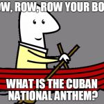 rowboat | ROW, ROW, ROW YOUR BOAT; WHAT IS THE CUBAN NATIONAL ANTHEM? | image tagged in rowboat | made w/ Imgflip meme maker