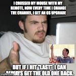 Never mess with electronics | I CROSSED MY MOUSE WITH MY REMOTE, NOW EVERY TIME I CHANGE THE CHANNEL, I GET AN OS UPGRADE; BUT IF I HIT "LAST", I CAN ALWAYS GET THE OLD ONE BACK. | image tagged in guy on computer,memes | made w/ Imgflip meme maker