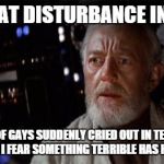 Obi Wan Kenobi | I FELT A GREAT DISTURBANCE IN THE FORCE, AS IF MILLIONS OF GAYS SUDDENLY CRIED OUT IN TERROR AND WERE SUDDENLY SILENCED. I FEAR SOMETHING TERRIBLE HAS HAPPENED TO GRINDR. | image tagged in obi wan kenobi | made w/ Imgflip meme maker