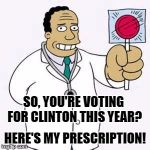 Simpsons doctor | SO, YOU'RE VOTING FOR CLINTON THIS YEAR? HERE'S MY PRESCRIPTION! | image tagged in simpsons doctor | made w/ Imgflip meme maker