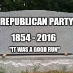 Read the comments. | REPUBLICAN PARTY; 1854 - 2016; "IT WAS A GOOD RUN" | image tagged in tombstone | made w/ Imgflip meme maker