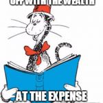 Seuss | THEN THEY BAILED THEMSELVES OUT, MAKING OFF WITH THE WEALTH; AT THE EXPENSE OF YOUR COMMUNITY, FAMILY AND HEALTH | image tagged in seuss | made w/ Imgflip meme maker