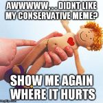 Get over it,.. we can meme too | AWWWWW, . . DIDNT LIKE MY CONSERVATIVE MEME? SHOW ME AGAIN WHERE IT HURTS | image tagged in rape doll | made w/ Imgflip meme maker