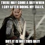 Aragorn | THERE MAY COME A DAY WHEN I CRY AFTER DOING MY TAXES, BUT IT IS NOT THIS DAY! | image tagged in aragorn | made w/ Imgflip meme maker