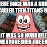 Everyone died, the end | THERE ONCE WAS A SHOW CALLED TEEN TITANS GO; IT WAS SO HORRIBLE EVERYONE DIED THE END | image tagged in everyone died the end | made w/ Imgflip meme maker