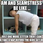 narcolepsy sleeping Girl | 2 AM AND SEAMSTRESS'S BE LIKE ... JUST ONE MORE STITCH THEN I CAN GO TAKE A NAP BEFORE THE KIDS GET UP!! | image tagged in narcolepsy sleeping girl | made w/ Imgflip meme maker