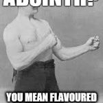 Overly Manly Man | ABSINTH? YOU MEAN FLAVOURED WATER | image tagged in overly manly man | made w/ Imgflip meme maker