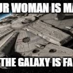 Millennium Falcon | WHEN YOUR WOMAN IS MAD AT YOU; NO SHIP IN THE GALAXY IS FAST ENOUGH | image tagged in millennium falcon | made w/ Imgflip meme maker